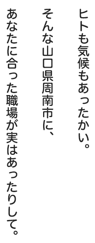 ヒトも気候もあったかい。そんな山口県周南市に、あなたに合った職場が実はあったりして。